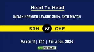 SRH vs CHE Head to Head, player records, and player Battle, Top Batsmen & Top Bowlers records for 18th T20 match of Indian Premier League 2024 [5th April 2024]