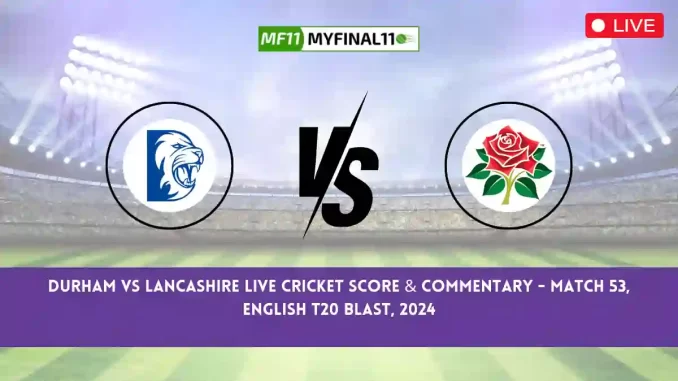 DUR vs LAN Live Score, English T20 Blast 2024, Durham vs Lancashire Live Cricket Score & Commentary - Match 53