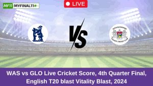 WAS vs GLO Live Score: Scorecard, Ball by Ball Commentary – 4th Quarter Final, English T20 Blast 2024